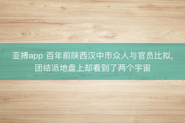 亚搏app 百年前陕西汉中市众人与官员比拟，团结派地盘上却看到了两个宇宙