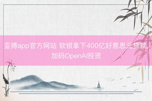 亚搏app官方网站 软银拿下400亿好意思元贷款，加码OpenAI投资