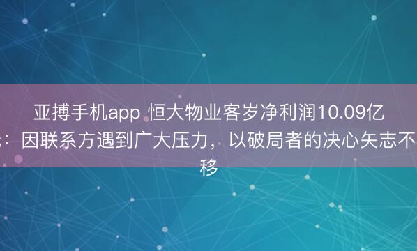 亚搏手机app 恒大物业客岁净利润10.09亿元：因联系方遇到广大压力，以破局者的决心矢志不移