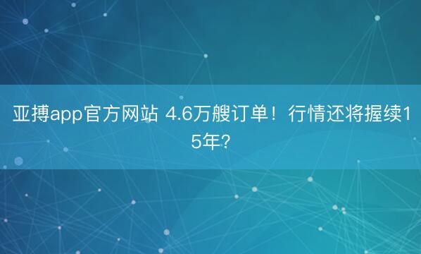 亚搏app官方网站 4.6万艘订单！行情还将握续15年？