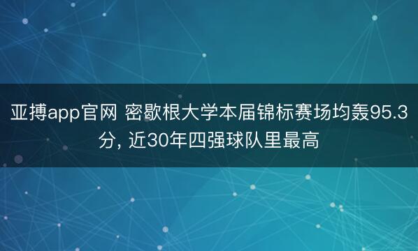 亚搏app官网 密歇根大学本届锦标赛场均轰95.3分， 近30年四强球队里最高