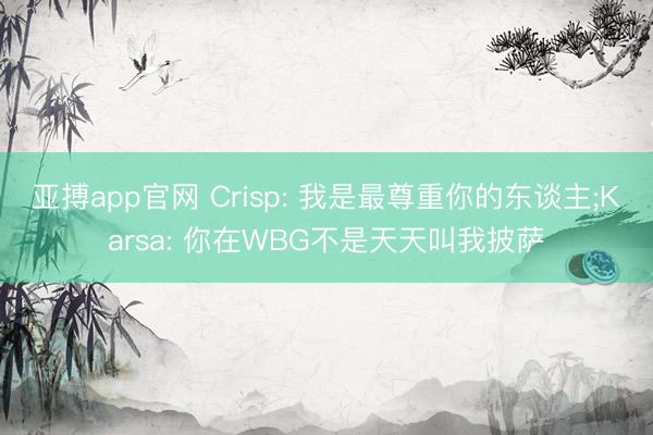 亚搏app官网 Crisp: 我是最尊重你的东谈主;Karsa: 你在WBG不是天天叫我披萨