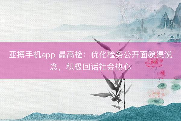 亚搏手机app 最高检：优化检务公开面貌渠说念，积极回话社会热心