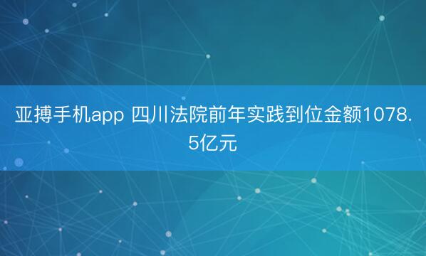亚搏手机app 四川法院前年实践到位金额1078.5亿元