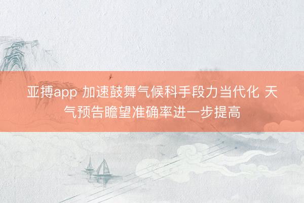 亚搏app 加速鼓舞气候科手段力当代化 天气预告瞻望准确率进一步提高
