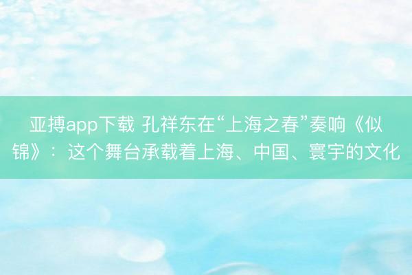 亚搏app下载 孔祥东在“上海之春”奏响《似锦》:这个舞台承载着上海、中国、寰宇的文化