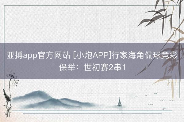 亚搏app官方网站 [小炮APP]行家海角侃球竞彩保举：世初赛2串1