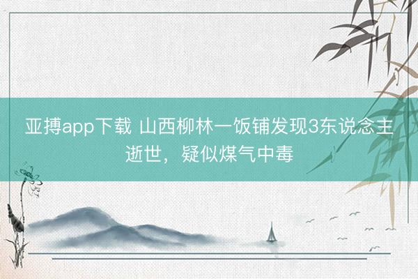 亚搏app下载 山西柳林一饭铺发现3东说念主逝世，疑似煤气中毒