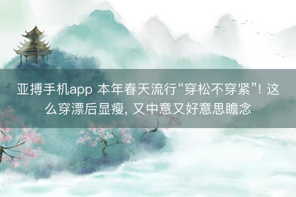 亚搏手机app 本年春天流行“穿松不穿紧”! 这么穿漂后显瘦, 又中意又好意思瞻念
