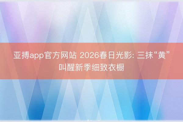 亚搏app官方网站 2026春日光影: 三抹“黄”叫醒新季细致衣橱