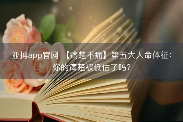 亚搏app官网 【痛楚不痛】第五大人命体征:你的痛楚被低估了吗?