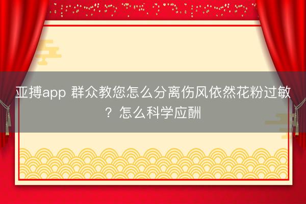 亚搏app 群众教您怎么分离伤风依然花粉过敏？怎么科学应酬