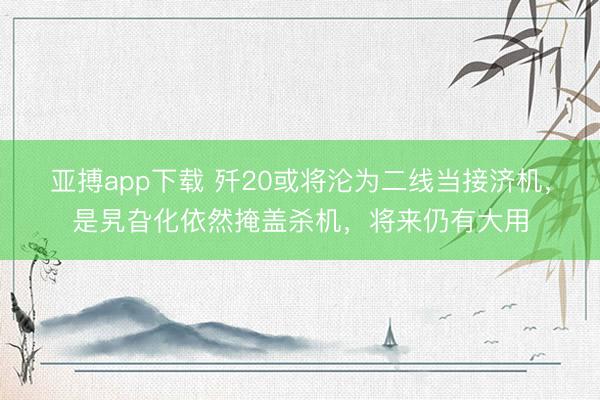 亚搏app下载 歼20或将沦为二线当接济机，是旯旮化依然掩盖杀机，将来仍有大用