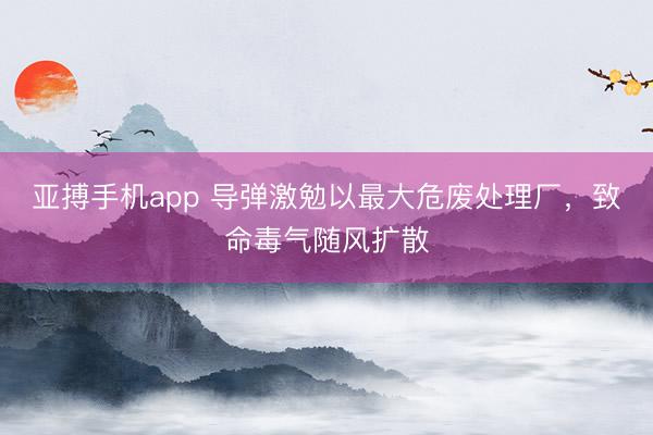 亚搏手机app 导弹激勉以最大危废处理厂,致命毒气随风扩散