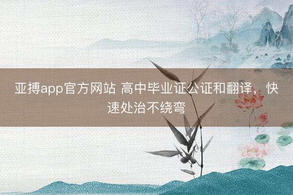 亚搏app官方网站 高中毕业证公证和翻译,快速处治不绕弯