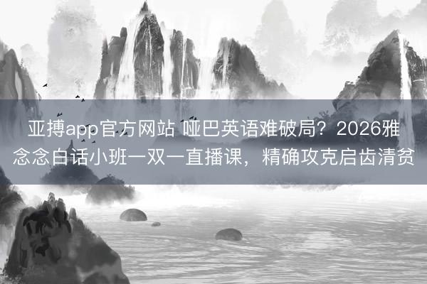 亚搏app官方网站 哑巴英语难破局?2026雅念念白话小班一双一直播课,精确攻克启齿清贫