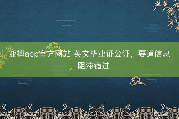 亚搏app官方网站 英文毕业证公证,要道信息,阻滞错过