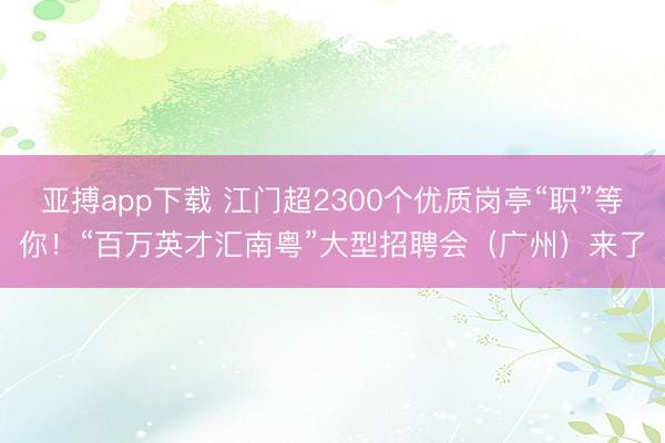 亚搏app下载 江门超2300个优质岗亭“职”等你！“百万英才汇南粤”大型招聘会（广州）来了
