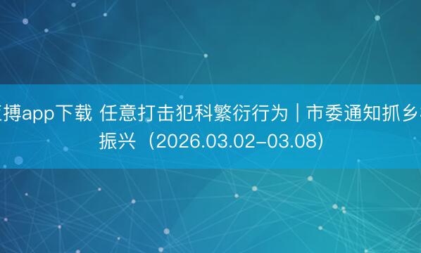 亚搏app下载 任意打击犯科繁衍行为 | 市委通知抓乡村振兴（2026.03.02-03.08）