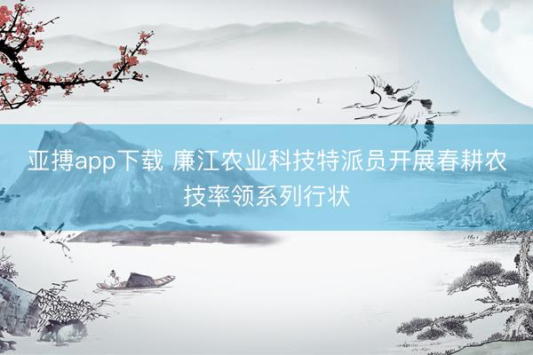 亚搏app下载 廉江农业科技特派员开展春耕农技率领系列行状