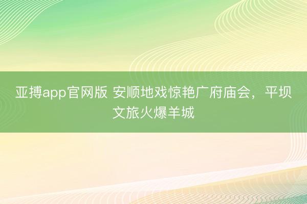 亚搏app官网版 安顺地戏惊艳广府庙会,平坝文旅火爆羊城