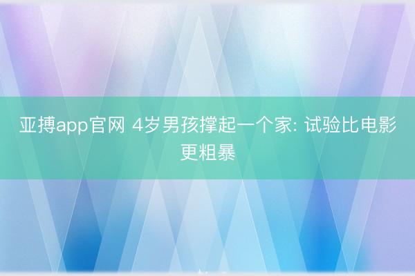 亚搏app官网 4岁男孩撑起一个家: 试验比电影更粗暴