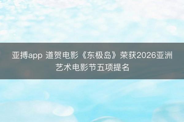 亚搏app 道贺电影《东极岛》荣获2026亚洲艺术电影节五项提名