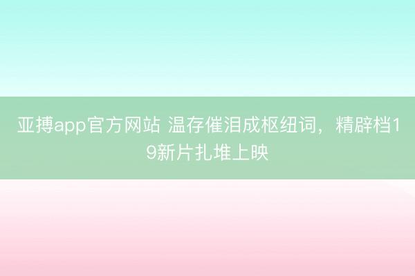 亚搏app官方网站 温存催泪成枢纽词，精辟档19新片扎堆上映