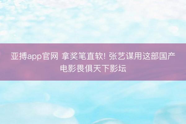 亚搏app官网 拿奖笔直软! 张艺谋用这部国产电影畏俱天下影坛