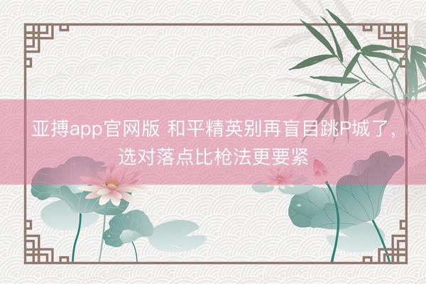 亚搏app官网版 和平精英别再盲目跳P城了,选对落点比枪法更要紧