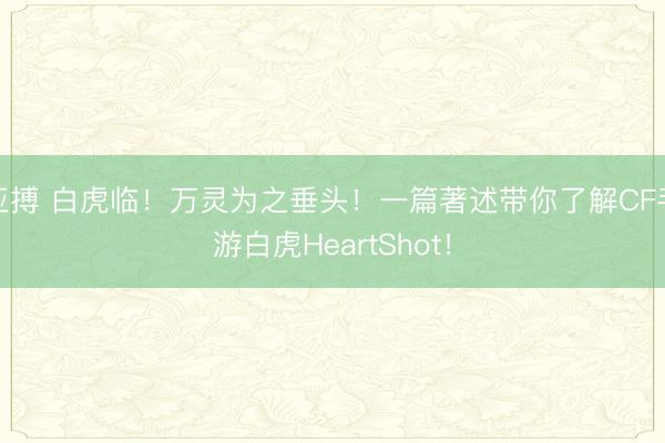 亚搏 白虎临!万灵为之垂头!一篇著述带你了解CF手游白虎HeartShot!