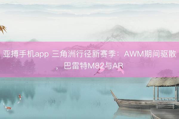 亚搏手机app 三角洲行径新赛季：AWM期间驱散，巴雷特M82与AR