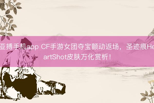 亚搏手机app CF手游女团夺宝颤动返场，圣迹痕HeartShot皮肤万化赏析！