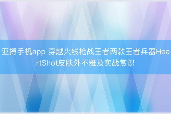 亚搏手机app 穿越火线枪战王者两款王者兵器HeartShot皮肤外不雅及实战赏识