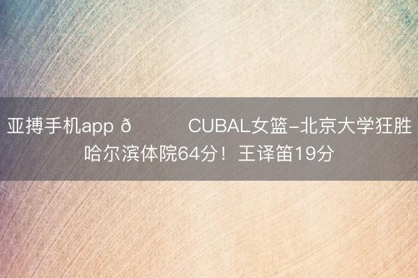 亚搏手机app 🏀CUBAL女篮-北京大学狂胜哈尔滨体院64分!王译笛19分