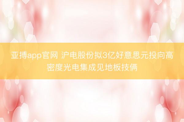亚搏app官网 沪电股份拟3亿好意思元投向高密度光电集成见地板技俩