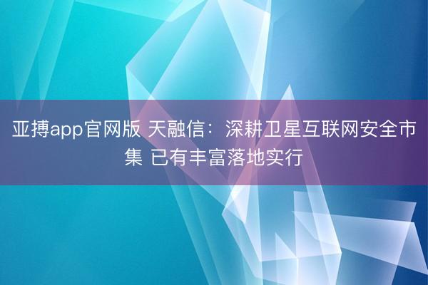 亚搏app官网版 天融信：深耕卫星互联网安全市集 已有丰富落地实行