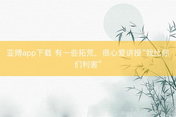亚搏app下载 有一些拓荒，很心爱讲授“我比你们利害”
