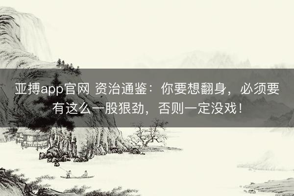 亚搏app官网 资治通鉴：你要想翻身，必须要有这么一股狠劲，否则一定没戏！
