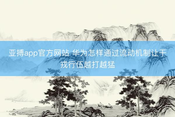 亚搏app官方网站 华为怎样通过流动机制让干戎行伍越打越猛