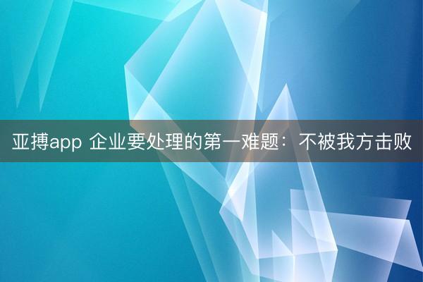 亚搏app 企业要处理的第一难题：不被我方击败