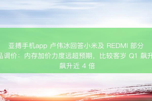 亚搏手机app 卢伟冰回答小米及 REDMI 部分在售居品调价：内存加价力度远超预期，比较客岁 Q1 飙升近 4 倍