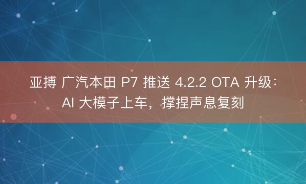 亚搏 广汽本田 P7 推送 4.2.2 OTA 升级：AI 大模子上车，撑捏声息复刻
