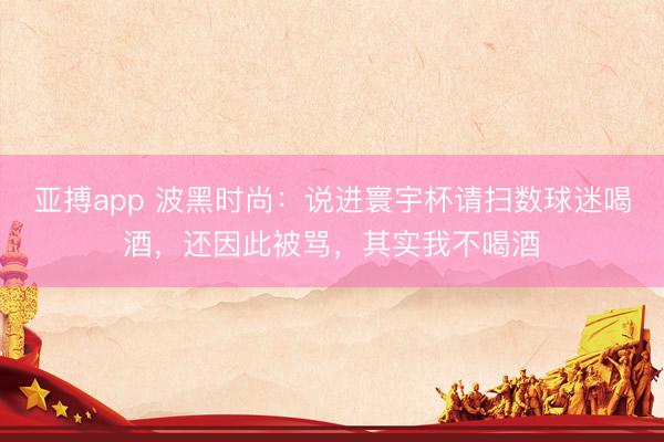 亚搏app 波黑时尚：说进寰宇杯请扫数球迷喝酒，还因此被骂，其实我不喝酒