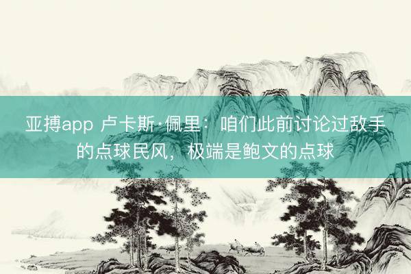 亚搏app 卢卡斯·佩里:咱们此前讨论过敌手的点球民风,极端是鲍文的点球