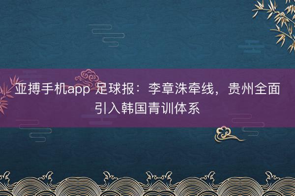 亚搏手机app 足球报：李章洙牵线，贵州全面引入韩国青训体系