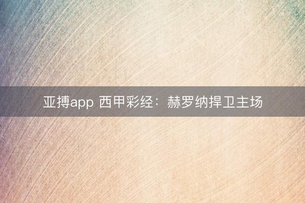 亚搏app 西甲彩经：赫罗纳捍卫主场