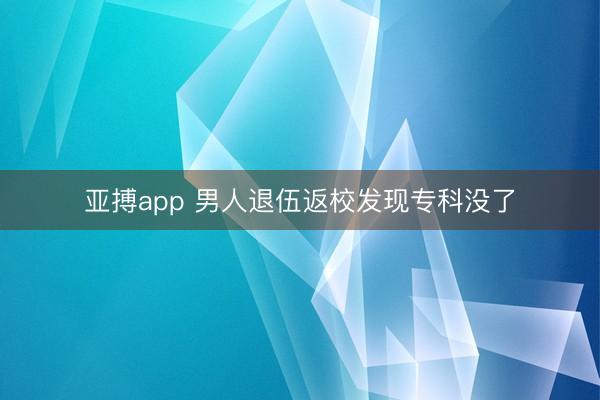 亚搏app 男人退伍返校发现专科没了