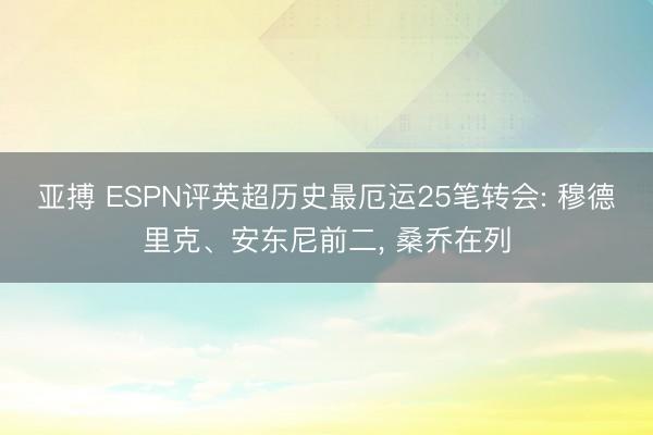 亚搏 ESPN评英超历史最厄运25笔转会: 穆德里克、安东尼前二， 桑乔在列