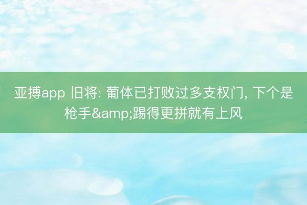 亚搏app 旧将: 葡体已打败过多支权门， 下个是枪手&踢得更拼就有上风